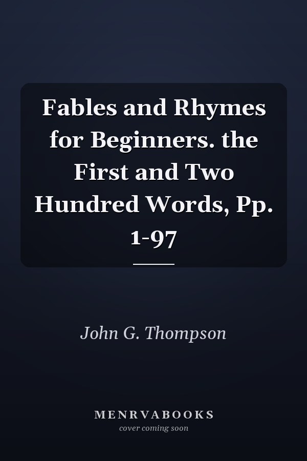 Fables and Rhymes for Beginners. the First and Two Hundred Words, Pp. 1-97
