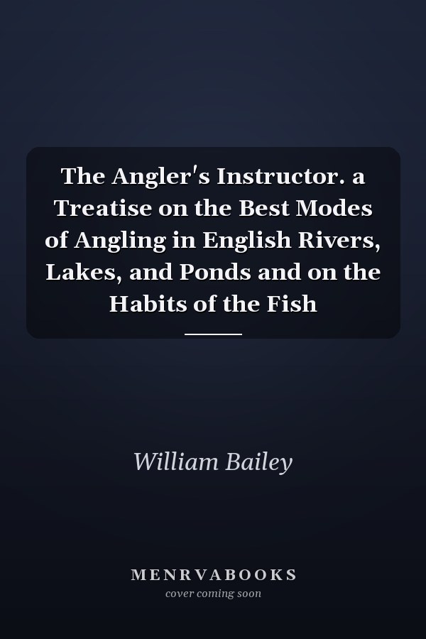 The Angler's Instructor. a Treatise on the Best Modes of Angling in English Rivers, Lakes, and Ponds and on the Habits of the Fish