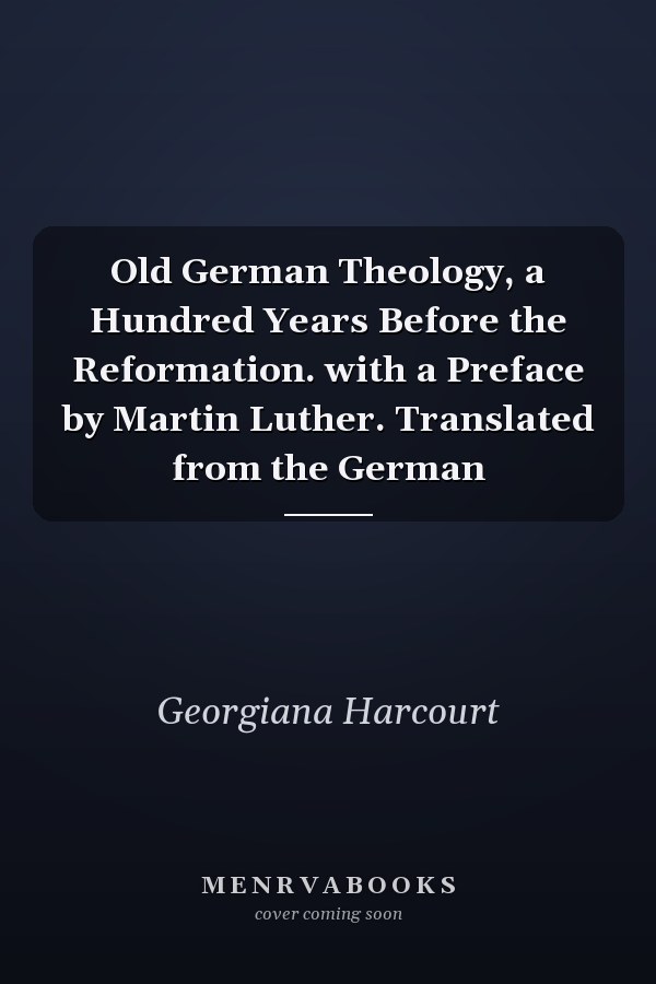 Old German Theology, a Hundred Years Before the Reformation. with a Preface by Martin Luther. Translated from the German