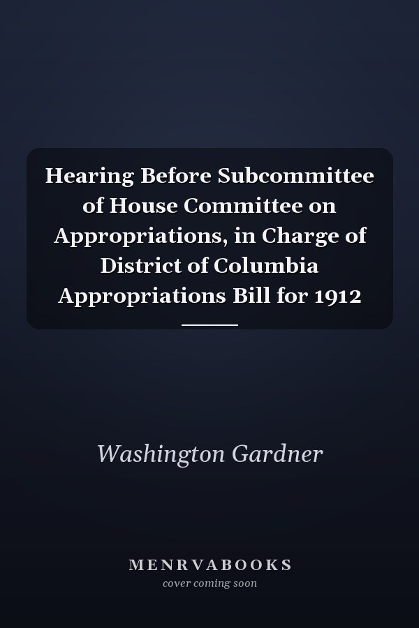 Hearing Before Subcommittee of House Committee on Appropriations, in Charge of District of Columbia Appropriations Bill for 1912