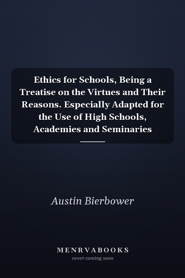 Ethics for Schools, Being a Treatise on the Virtues and Their Reasons. Especially Adapted for the Use of High Schools, Academies and Seminaries