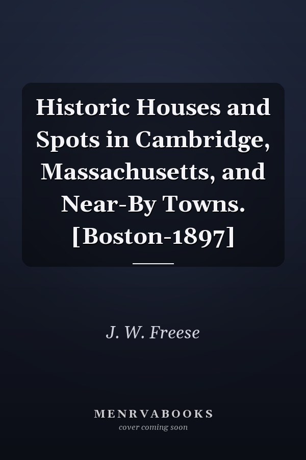 Historic Houses and Spots in Cambridge, Massachusetts, and Near-By Towns. [Boston-1897]