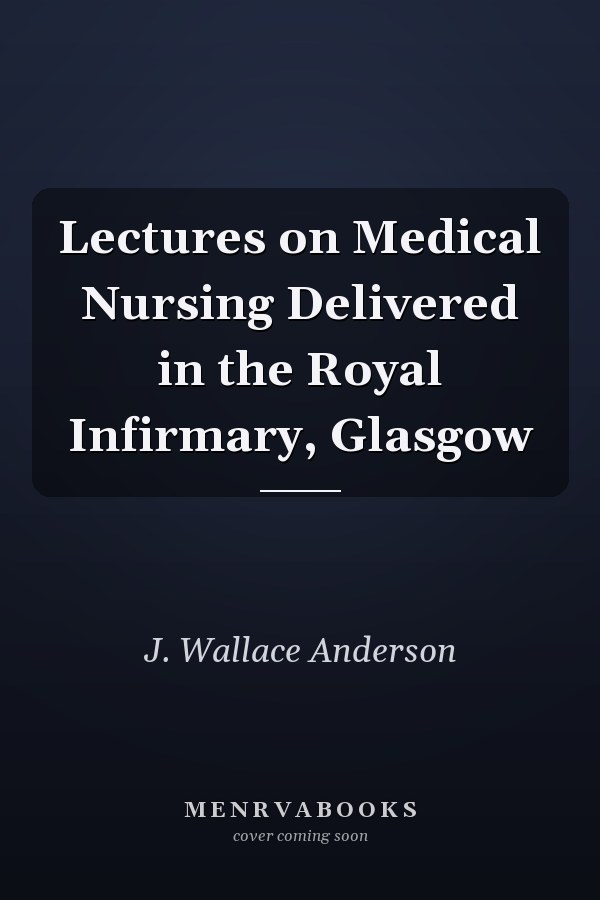 Lectures on Medical Nursing Delivered in the Royal Infirmary, Glasgow