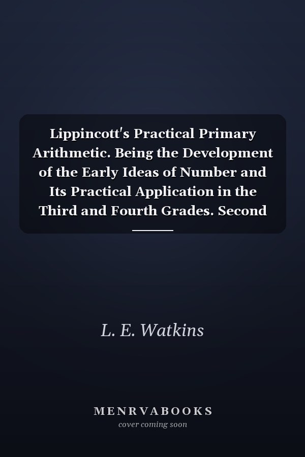 Lippincott's Practical Primary Arithmetic. Being the Development of the Early Ideas of Number and Its Practical Application in the Third and Fourth Grades. Second Book