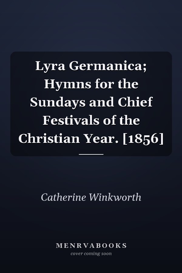 Lyra Germanica; Hymns for the Sundays and Chief Festivals of the Christian Year. [1856]
