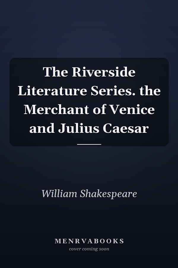 The Riverside Literature Series. the Merchant of Venice and Julius Caesar