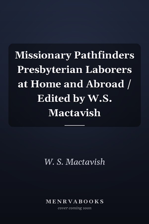 Missionary Pathfinders Presbyterian Laborers at Home and Abroad / Edited by W.S. Mactavish