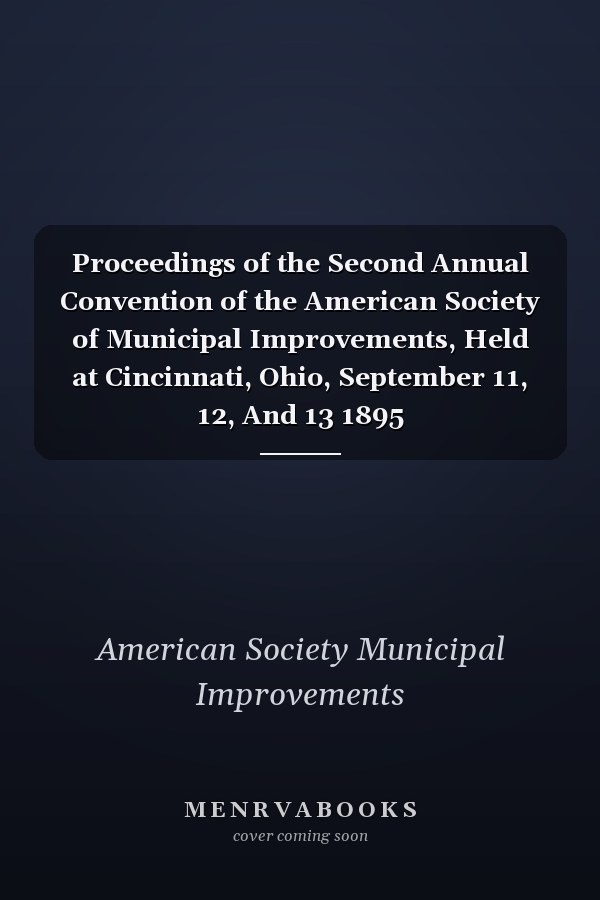 Proceedings of the Second Annual Convention of the American Society of Municipal Improvements, Held at Cincinnati, Ohio, September 11, 12, And 13 1895