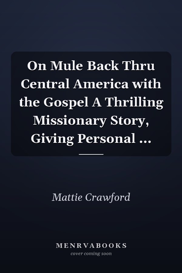 On Mule Back Thru Central America with the Gospel A Thrilling Missionary Story, Giving Personal ...
