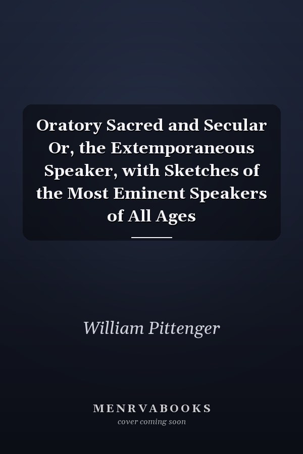 Oratory Sacred and Secular Or, the Extemporaneous Speaker, with Sketches of the Most Eminent Speakers of All Ages