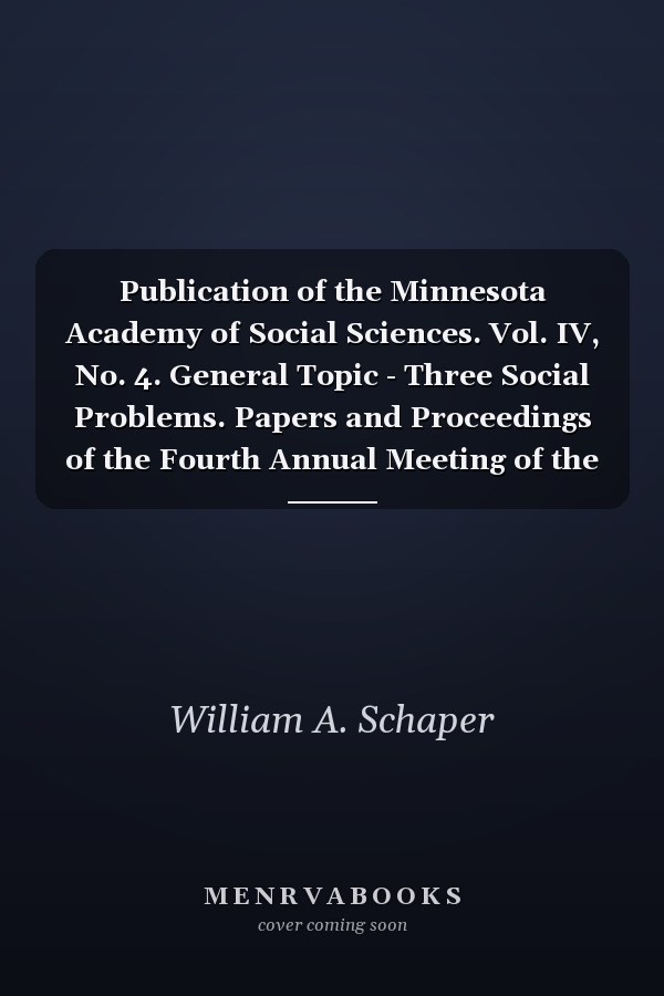 Publication of the Minnesota Academy of Social Sciences. Vol. IV, No. 4. General Topic - Three Social Problems. Papers and Proceedings of the Fourth Annual Meeting of the Minnesota Academy of Social Sciences