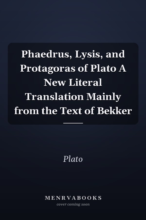 Phaedrus, Lysis, and Protagoras of Plato A New Literal Translation Mainly from the Text of Bekker