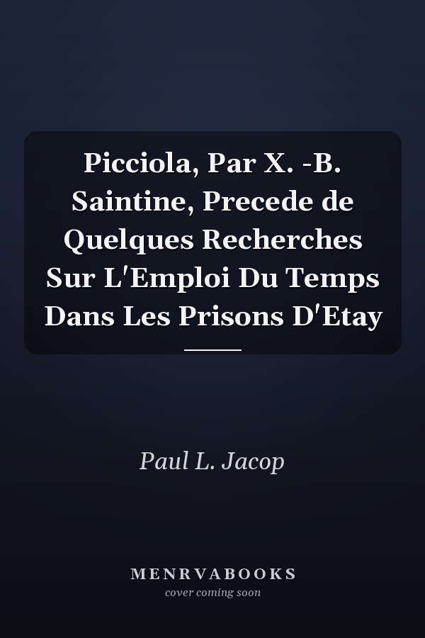 Picciola, Par X. -B. Saintine, Precede de Quelques Recherches Sur L'Emploi Du Temps Dans Les Prisons D'Etay