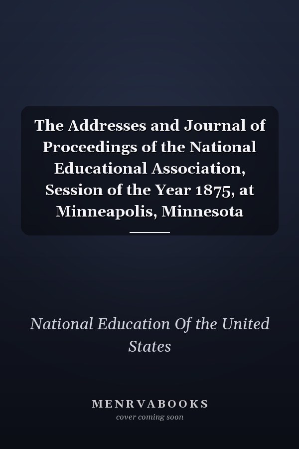 The Addresses and Journal of Proceedings of the National Educational Association, Session of the Year 1875, at Minneapolis, Minnesota
