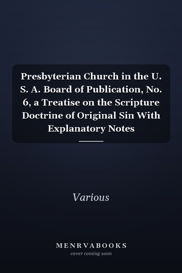 Presbyterian Church in the U. S. A. Board of Publication, No. 6, a Treatise on the Scripture Doctrine of Original Sin With Explanatory Notes