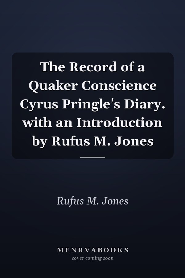 The Record of a Quaker Conscience Cyrus Pringle's Diary. with an Introduction by Rufus M. Jones