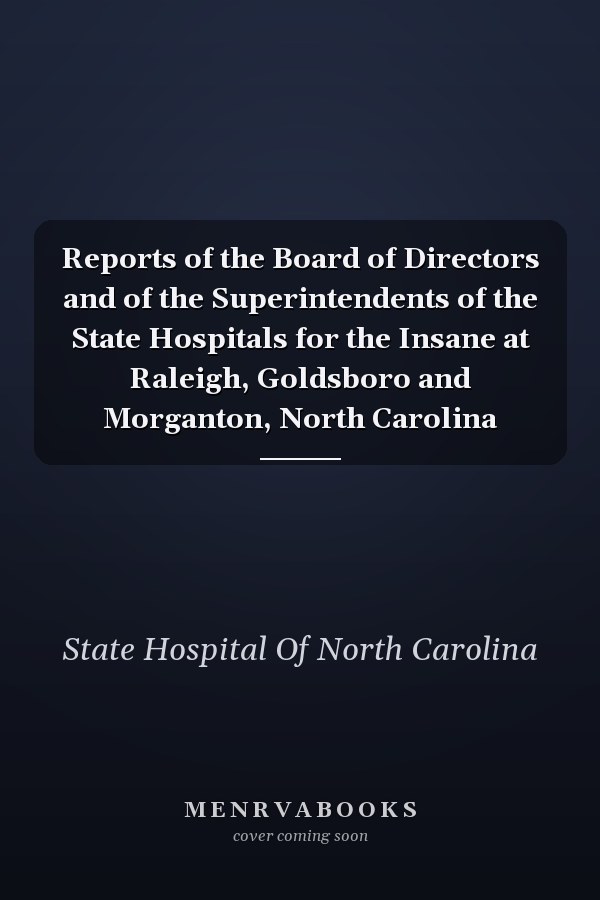 Reports of the Board of Directors and of the Superintendents of the State Hospitals for the Insane at Raleigh, Goldsboro and Morganton, North Carolina