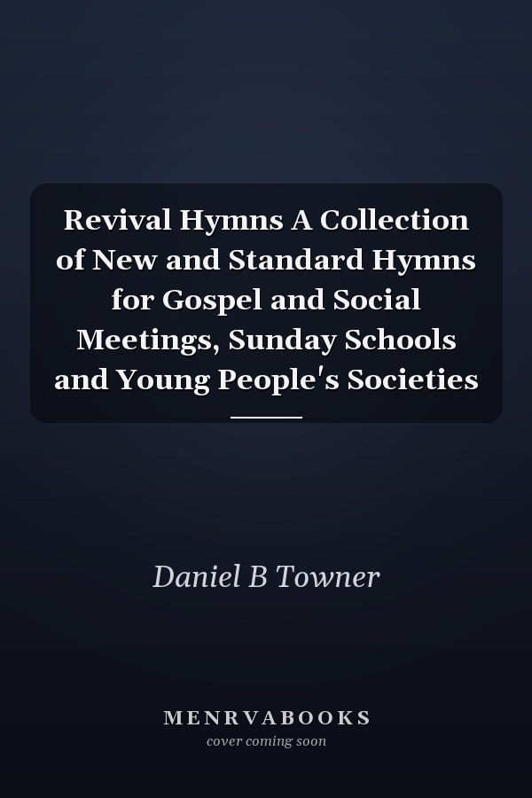Revival Hymns A Collection of New and Standard Hymns for Gospel and Social Meetings, Sunday Schools and Young People's Societies