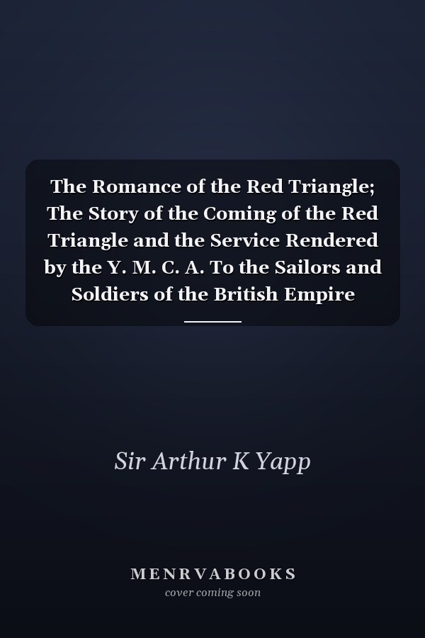 The Romance of the Red Triangle; The Story of the Coming of the Red Triangle and the Service Rendered by the Y. M. C. A. To the Sailors and Soldiers of the British Empire