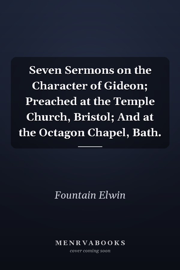 Seven Sermons on the Character of Gideon; Preached at the Temple Church, Bristol; And at the Octagon Chapel, Bath.