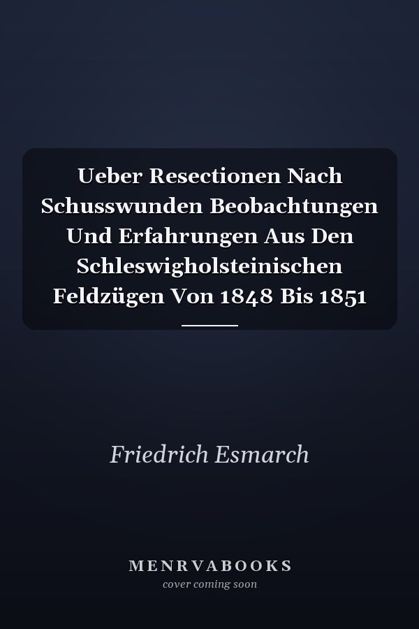 Ueber Resectionen Nach Schusswunden Beobachtungen Und Erfahrungen Aus Den Schleswigholsteinischen Feldzügen Von 1848 Bis 1851