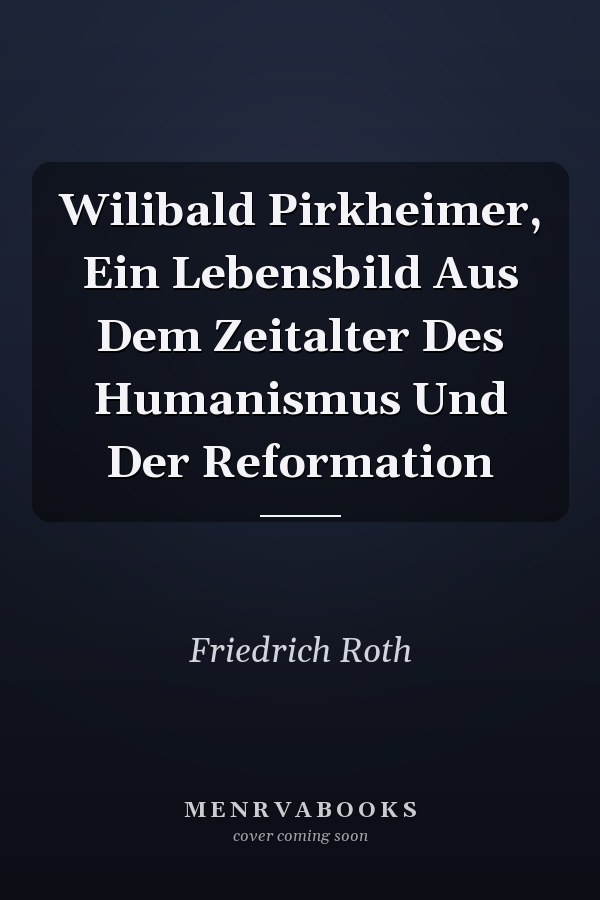 Wilibald Pirkheimer, Ein Lebensbild Aus Dem Zeitalter Des Humanismus Und Der Reformation