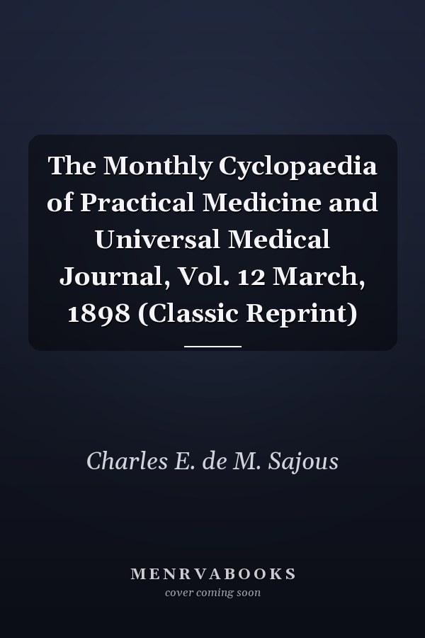 The Monthly Cyclopaedia of Practical Medicine and Universal Medical Journal, Vol. 12 March, 1898 (Classic Reprint)