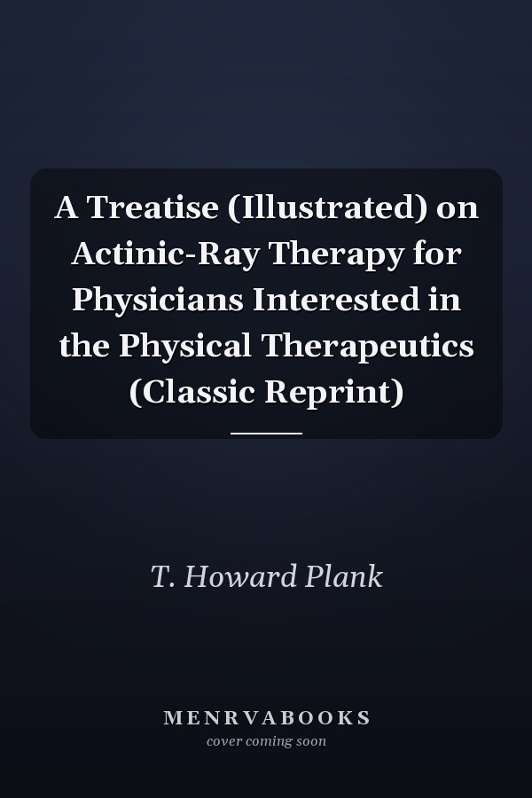 A Treatise (Illustrated) on Actinic-Ray Therapy for Physicians Interested in the Physical Therapeutics (Classic Reprint)