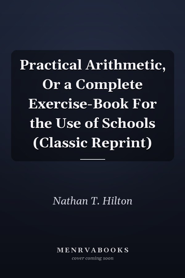 Practical Arithmetic, Or a Complete Exercise-Book For the Use of Schools (Classic Reprint)
