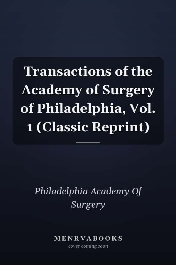 Transactions of the Academy of Surgery of Philadelphia, Vol. 1 (Classic Reprint)