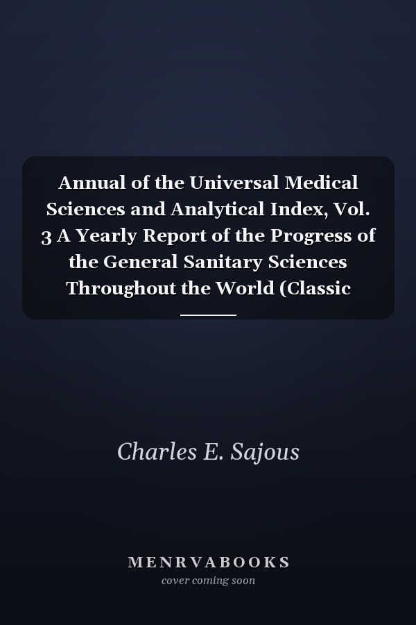 Annual of the Universal Medical Sciences and Analytical Index, Vol. 3 A Yearly Report of the Progress of the General Sanitary Sciences Throughout the World (Classic Reprint)
