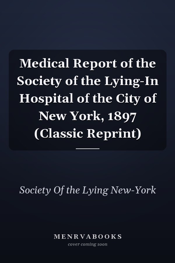 Medical Report of the Society of the Lying-In Hospital of the City of New York, 1897 (Classic Reprint)