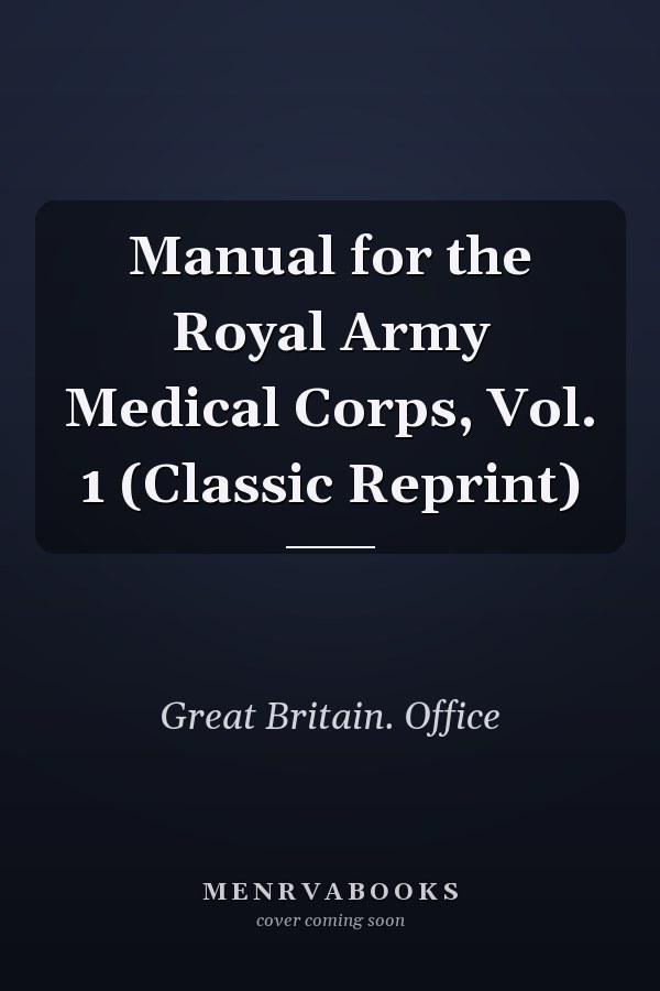 Manual for the Royal Army Medical Corps, Vol. 1 (Classic Reprint)
