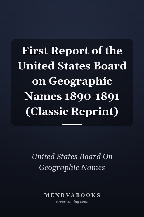 First Report of the United States Board on Geographic Names 1890-1891 (Classic Reprint)