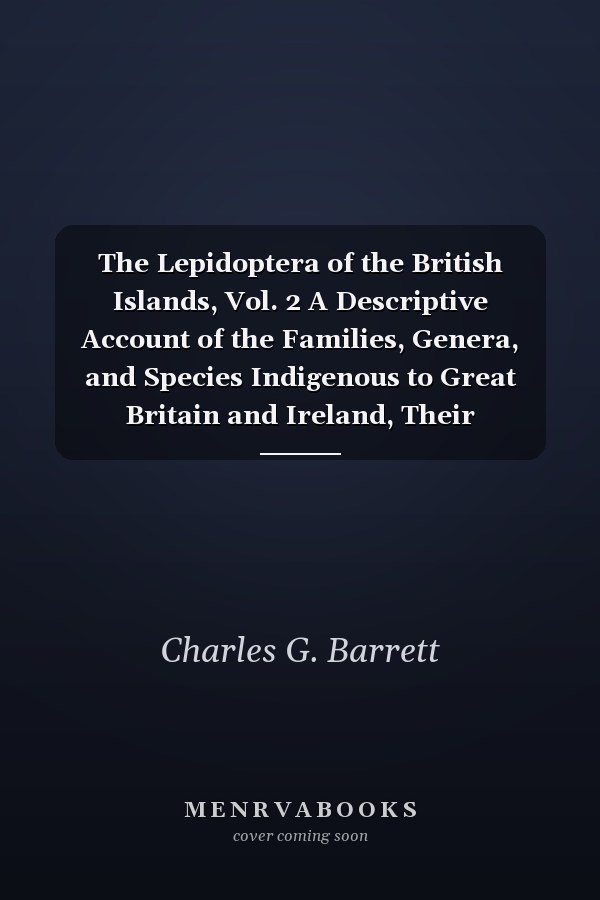 The Lepidoptera of the British Islands, Vol. 2 A Descriptive Account of the Families, Genera, and Species Indigenous to Great Britain and Ireland, Their Preparatory States, Habits, and Localities; Heterocera, Sphinges, Bombyces (Classic Reprint)
