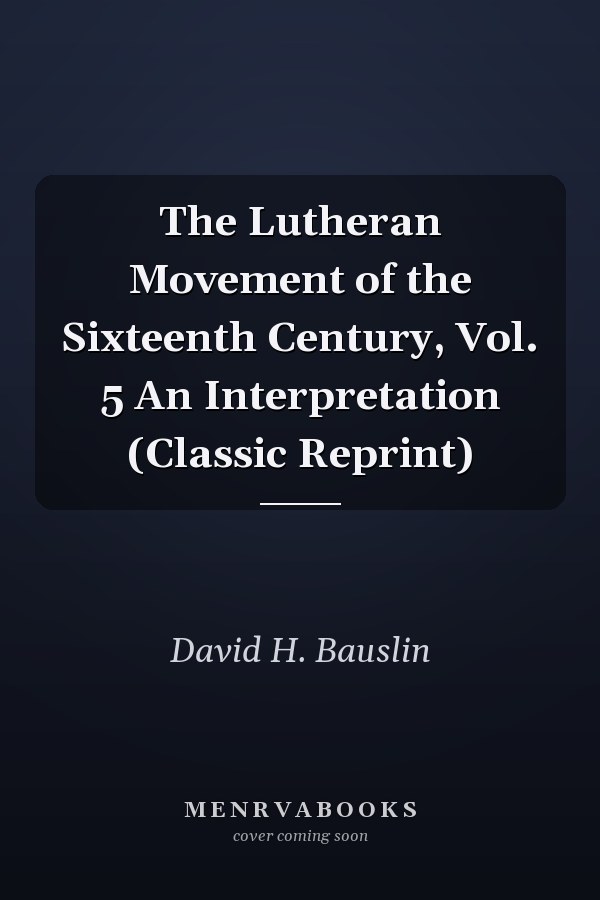 The Lutheran Movement of the Sixteenth Century, Vol. 5 An Interpretation (Classic Reprint)