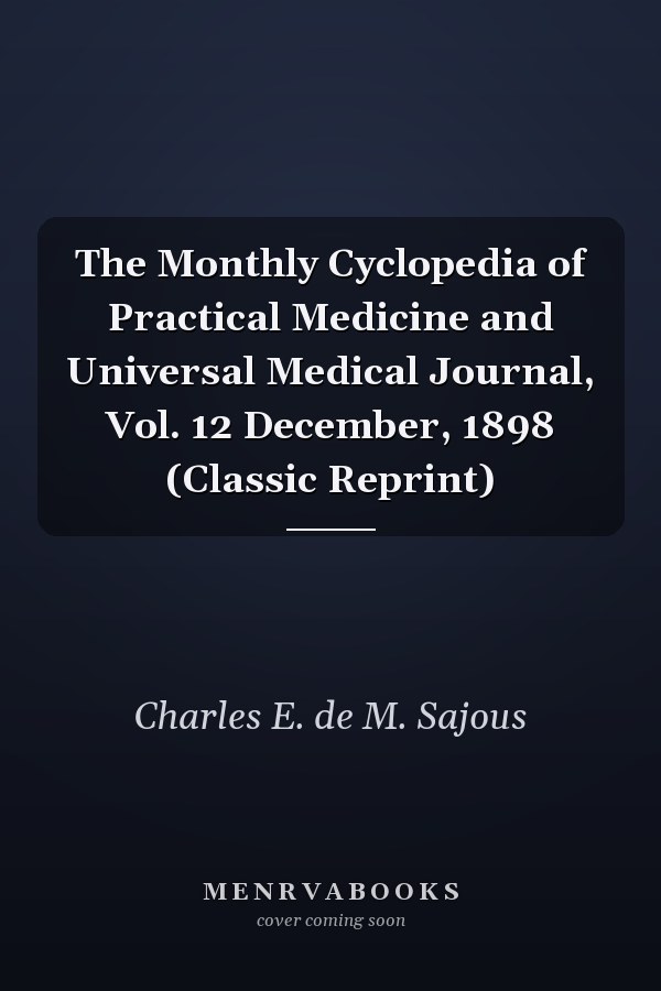The Monthly Cyclopedia of Practical Medicine and Universal Medical Journal, Vol. 12 December, 1898 (Classic Reprint)