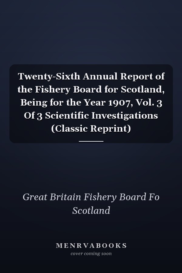 Twenty-Sixth Annual Report of the Fishery Board for Scotland, Being for the Year 1907, Vol. 3 Of 3 Scientific Investigations (Classic Reprint)