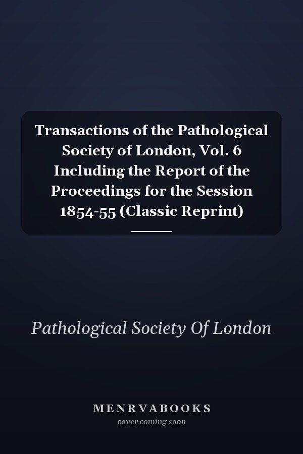Transactions of the Pathological Society of London, Vol. 6 Including the Report of the Proceedings for the Session 1854-55 (Classic Reprint)