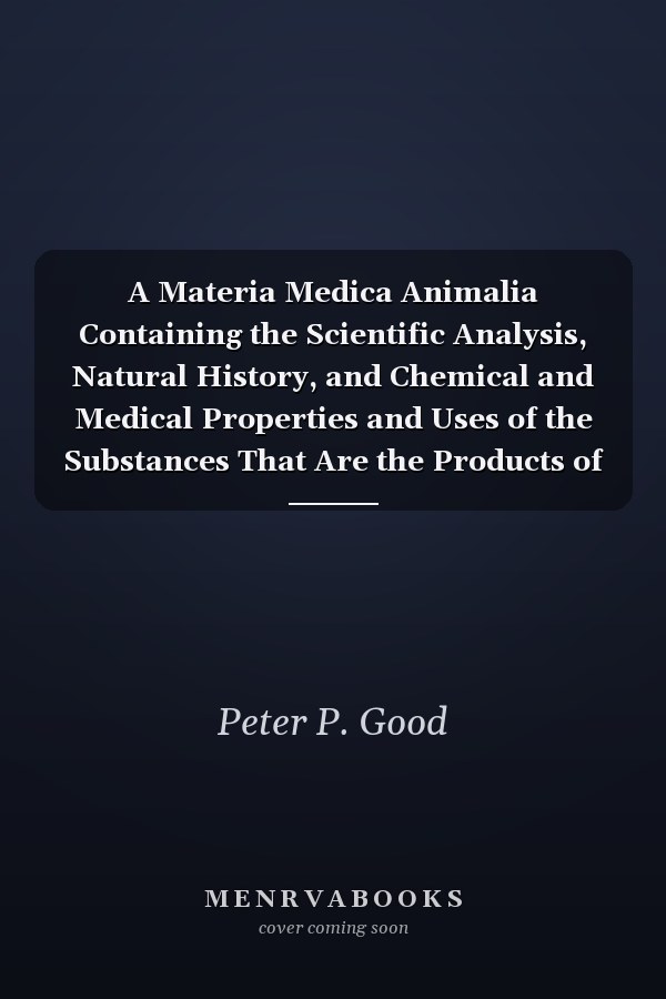 A Materia Medica Animalia Containing the Scientific Analysis, Natural History, and Chemical and Medical Properties and Uses of the Substances That Are the Products of Beasts, Birds, Fishes, Or Insects (Classic Reprint)