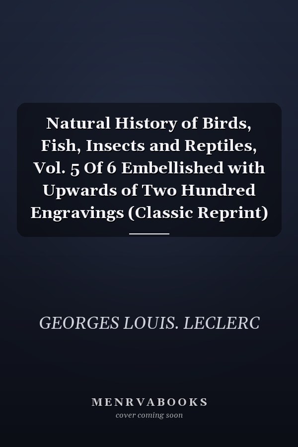 Natural History of Birds, Fish, Insects and Reptiles, Vol. 5 Of 6 Embellished with Upwards of Two Hundred Engravings (Classic Reprint)