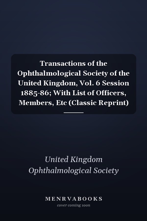 Transactions of the Ophthalmological Society of the United Kingdom, Vol. 6 Session 1885-86; With List of Officers, Members, Etc (Classic Reprint)