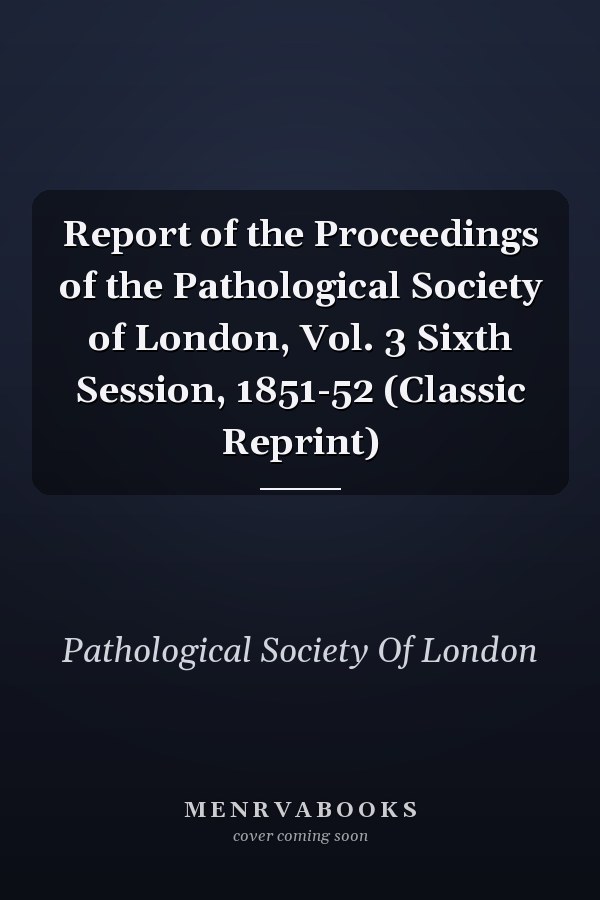 Report of the Proceedings of the Pathological Society of London, Vol. 3 Sixth Session, 1851-52 (Classic Reprint)