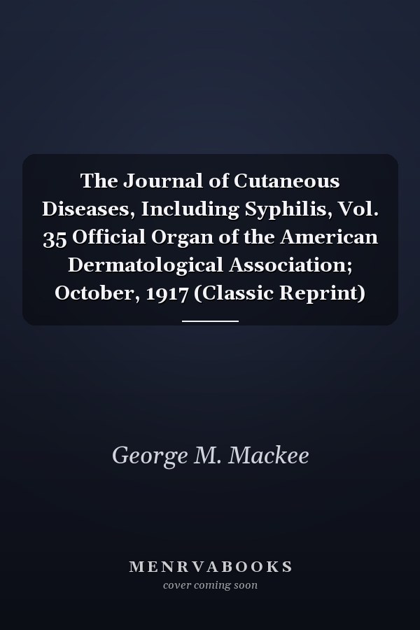 The Journal of Cutaneous Diseases, Including Syphilis, Vol. 35 Official Organ of the American Dermatological Association; October, 1917 (Classic Reprint)