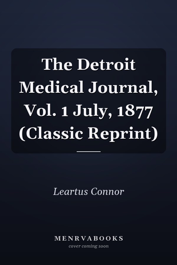 The Detroit Medical Journal, Vol. 1 July, 1877 (Classic Reprint)