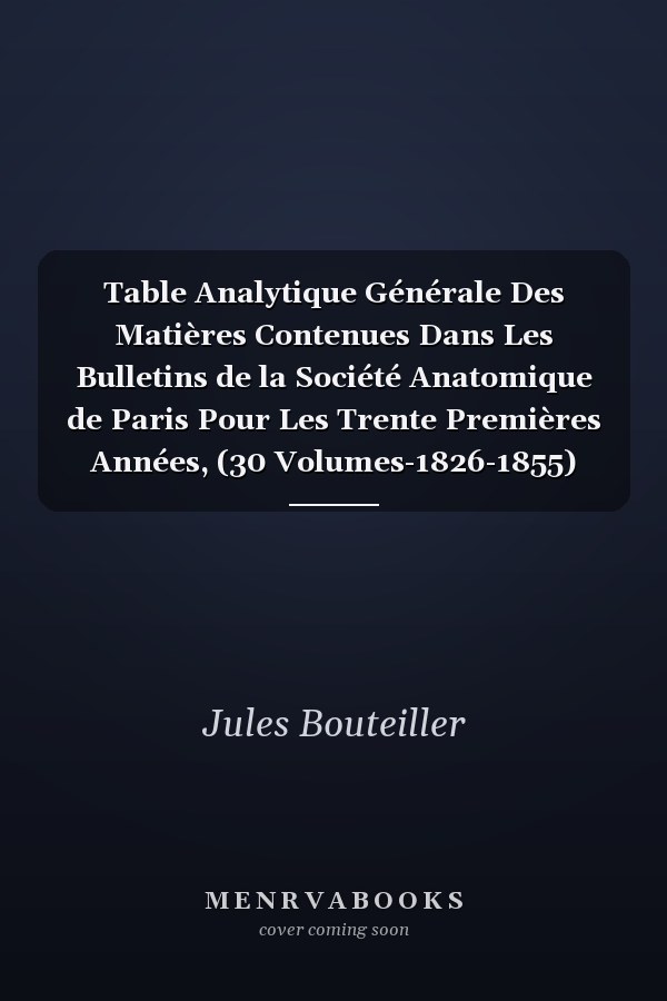 Table Analytique Générale Des Matières Contenues Dans Les Bulletins de la Société Anatomique de Paris Pour Les Trente Premières Années, (30 Volumes-1826-1855) Suivie d'Une Table Des Comptes Rendus, Discours, Etc., d'Une Table Des Membres Du Bureau