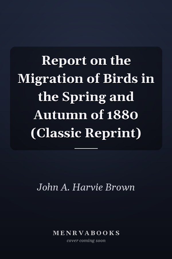 Report on the Migration of Birds in the Spring and Autumn of 1880 (Classic Reprint)