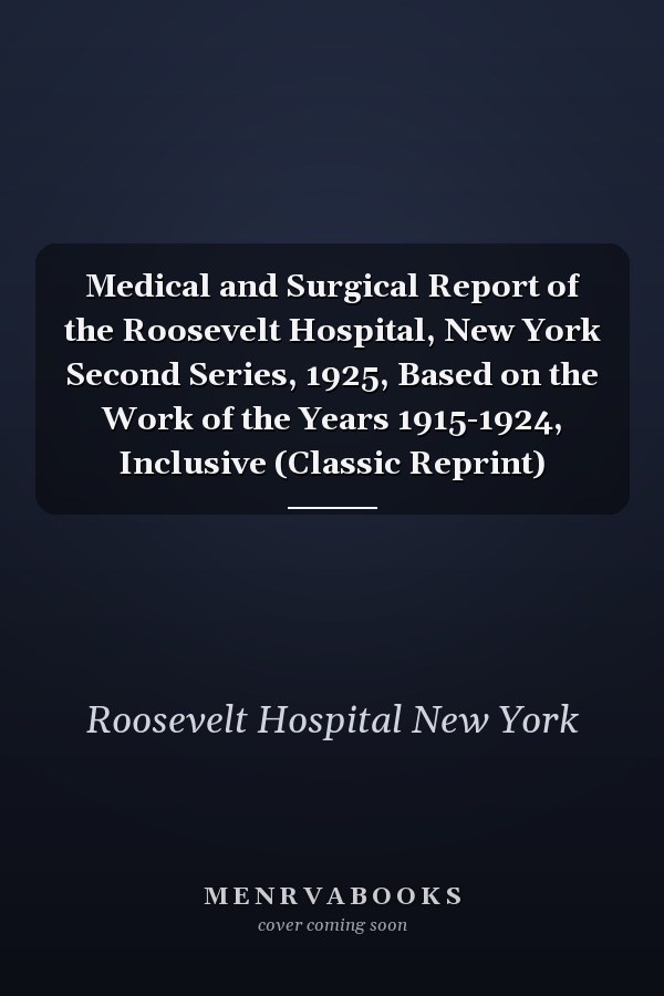 Medical and Surgical Report of the Roosevelt Hospital, New York Second Series, 1925, Based on the Work of the Years 1915-1924, Inclusive (Classic Reprint)