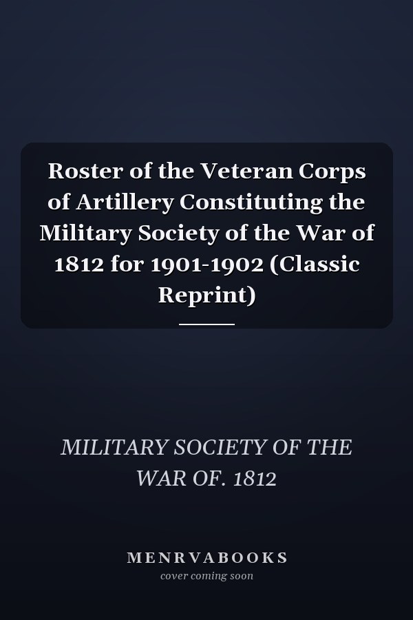 Roster of the Veteran Corps of Artillery Constituting the Military Society of the War of 1812 for 1901-1902 (Classic Reprint)