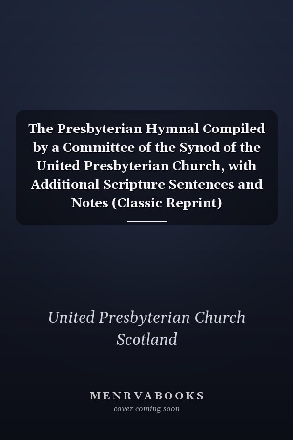 The Presbyterian Hymnal Compiled by a Committee of the Synod of the United Presbyterian Church, with Additional Scripture Sentences and Notes (Classic Reprint)